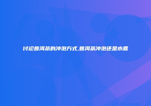 讨论普洱茶的冲泡方式,普洱茶冲泡还是水煮