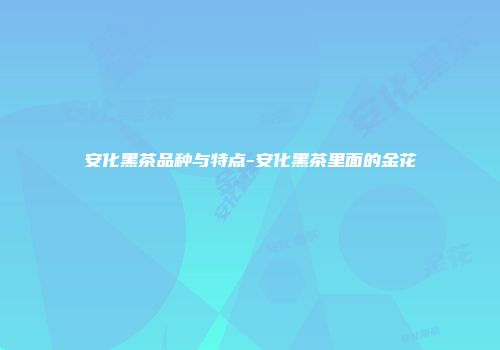 安化黑茶品种与特点-安化黑茶里面的金花
