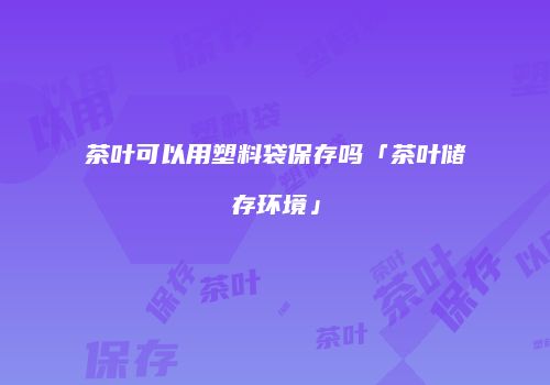 茶叶可以用塑料袋保存吗「茶叶储存环境」