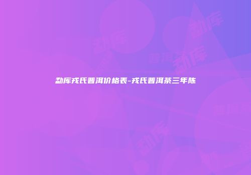 勐库戎氏普洱价格表-戎氏普洱茶三年陈