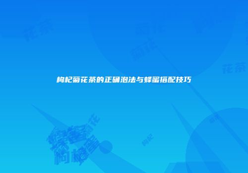 枸杞菊花茶的正确泡法与蜂蜜搭配技巧
