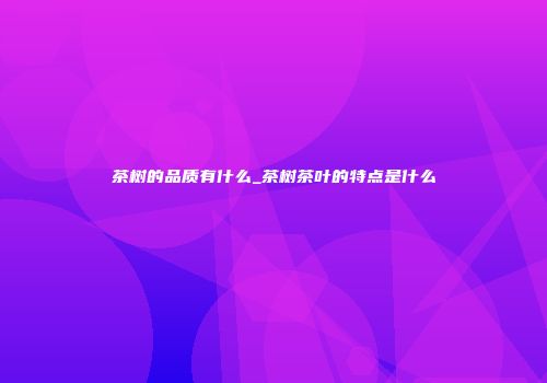 茶树的品质有什么_茶树茶叶的特点是什么