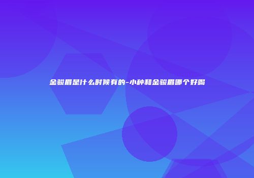 金骏眉是什么时候有的-小种和金骏眉哪个好喝