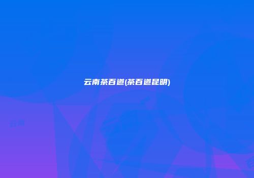 云南茶百道(茶百道昆明)