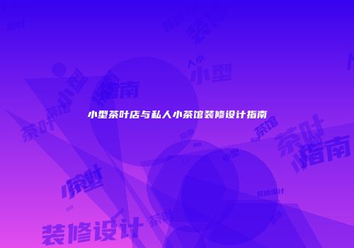 小型茶叶店与私人小茶馆装修设计指南