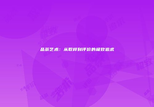 品茶艺术：从取样到评价的极致追求