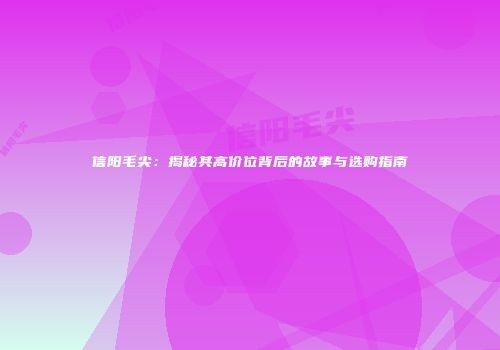 信阳毛尖：揭秘其高价位背后的故事与选购指南