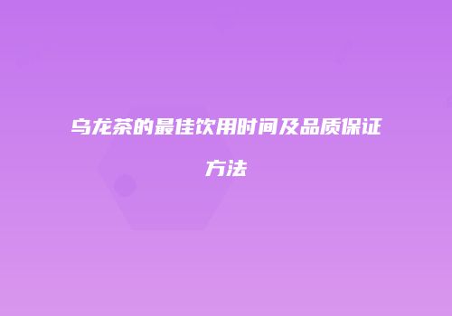 乌龙茶的最佳饮用时间及品质保证方法