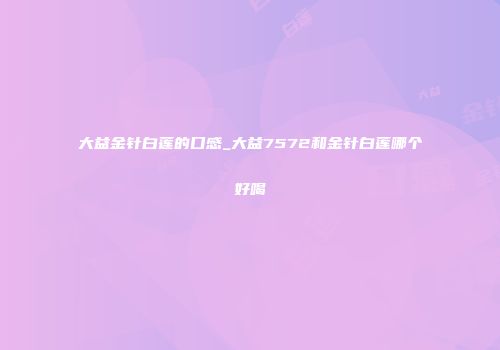 大益金针白莲的口感_大益7572和金针白莲哪个好喝