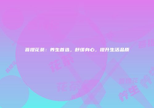 菩提花茶：养生首选，舒缓身心，提升生活品质