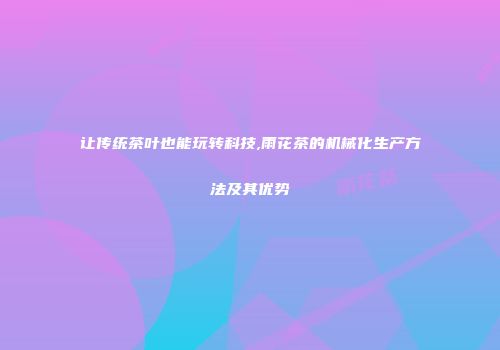 让传统茶叶也能玩转科技,雨花茶的机械化生产方法及其优势
