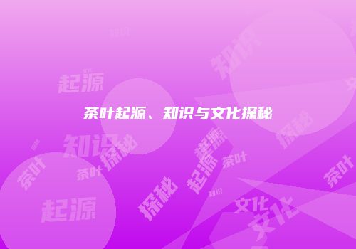 茶叶起源、知识与文化探秘
