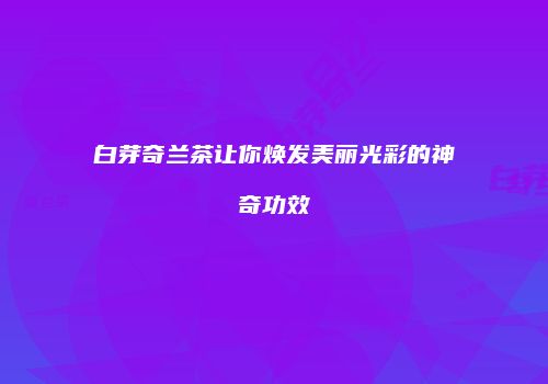 白芽奇兰茶让你焕发美丽光彩的神奇功效