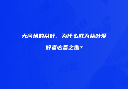 大商场的茶叶，为什么成为茶叶爱好者必备之选？