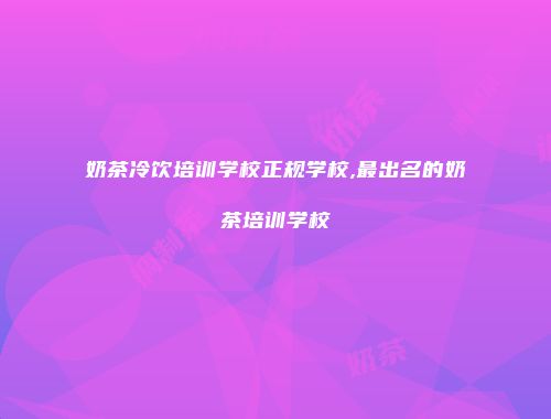 奶茶冷饮培训学校正规学校,最出名的奶茶培训学校