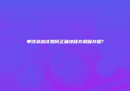 单饼茶应该如何正确地储存和保存呢?