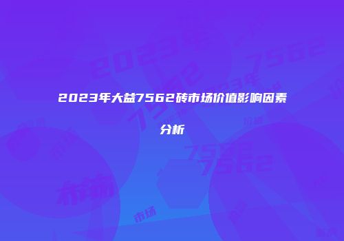 2023年大益7562砖市场价值影响因素分析