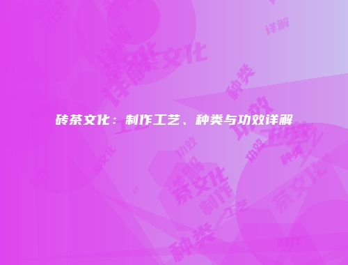 砖茶文化：制作工艺、种类与功效详解