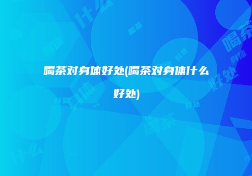 喝茶对身体好处(喝茶对身体什么好处)