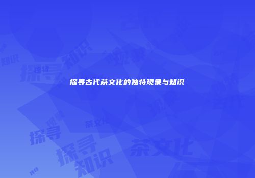 探寻古代茶文化的独特现象与知识