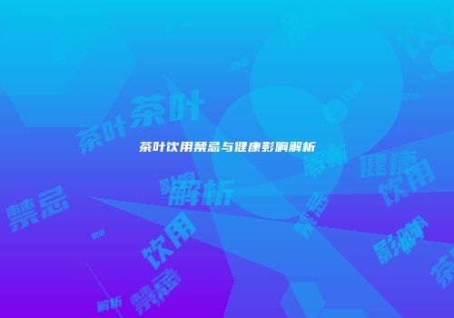 茶叶饮用禁忌与健康影响解析