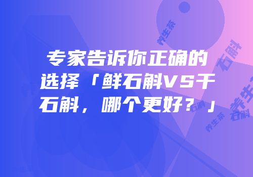 专家告诉你正确的选择「鲜石斛VS干石斛，哪个更好？」