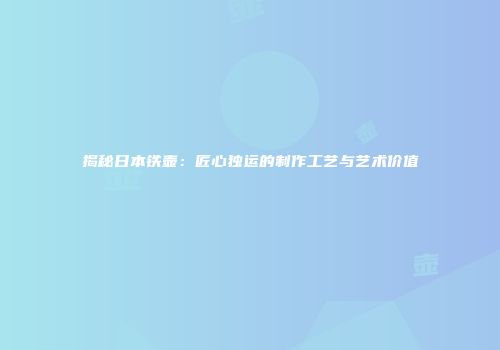 揭秘日本铁壶：匠心独运的制作工艺与艺术价值