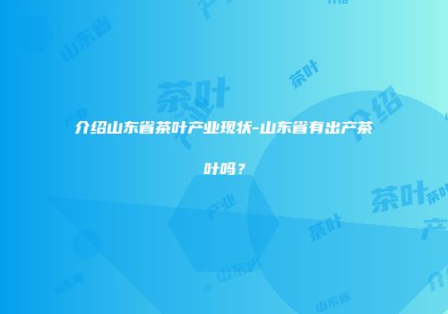 介绍山东省茶叶产业现状-山东省有出产茶叶吗？