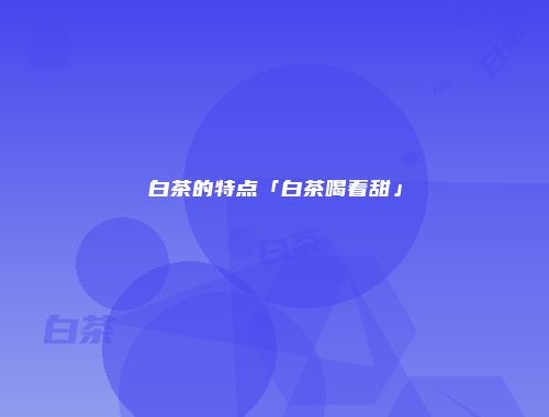 白茶的特点「白茶喝着甜」