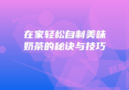 在家轻松自制美味奶茶的秘诀与技巧