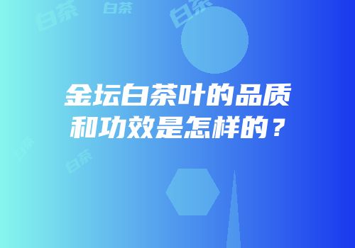 金坛白茶叶的品质和功效是怎样的？