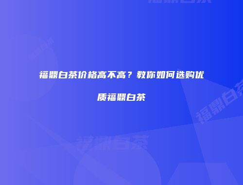 福鼎白茶价格高不高？教你如何选购优质福鼎白茶