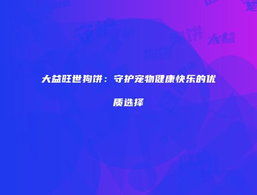 大益旺世狗饼：守护宠物健康快乐的优质选择