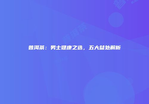 普洱茶：男士健康之选，五大益处解析