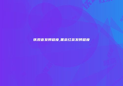 铁观音发酵程度,黑茶红茶发酵程度