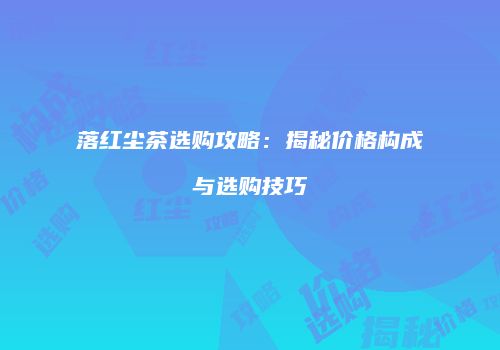 落红尘茶选购攻略：揭秘价格构成与选购技巧