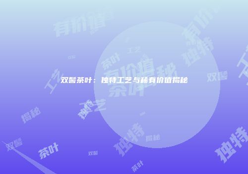 双髻茶叶：独特工艺与稀有价值揭秘