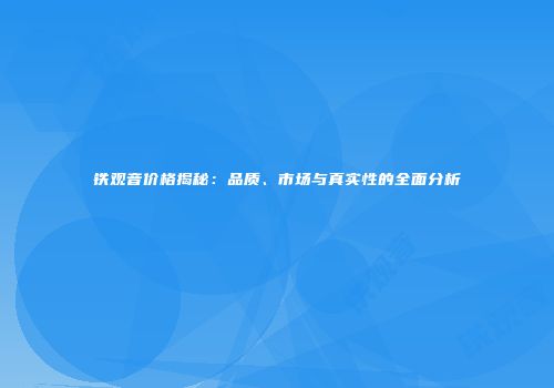 铁观音价格揭秘：品质、市场与真实性的全面分析