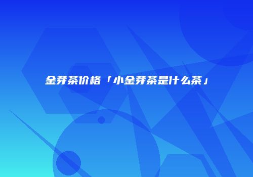 金芽茶价格「小金芽茶是什么茶」