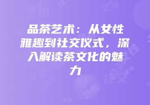 品茶艺术：从女性雅趣到社交仪式，深入解读茶文化的魅力