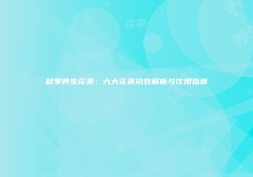 秋季养生花茶：六大花茶功效解析与饮用指南