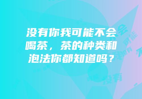 没有你我可能不会喝茶，茶的种类和泡法你都知道吗？