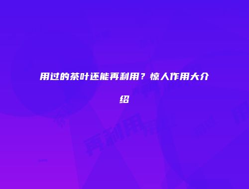 用过的茶叶还能再利用？惊人作用大介绍