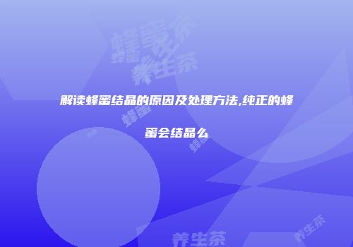 解读蜂蜜结晶的原因及处理方法,纯正的蜂蜜会结晶么