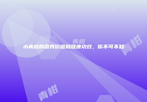 小青柑的营养价值和健康功效，你不可不知