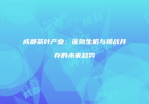 成都茶叶产业：蓬勃生机与挑战并存的未来趋势