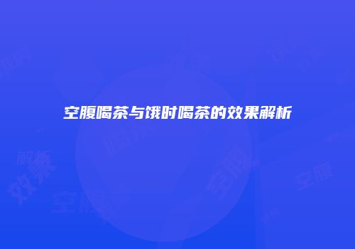 空腹喝茶与饿时喝茶的效果解析