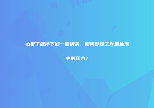 心累了就停下沏一壶清茶，如何舒缓工作和生活中的压力？