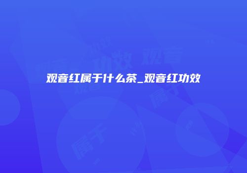 观音红属于什么茶_观音红功效