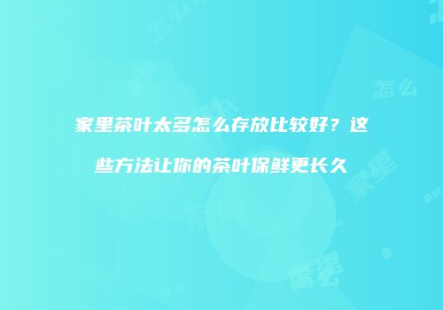 家里茶叶太多怎么存放比较好？这些方法让你的茶叶保鲜更长久